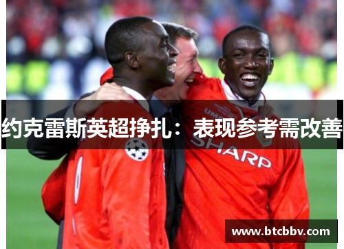 约克雷斯英超挣扎：表现参考需改善